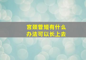 宫颈管短有什么办法可以长上去