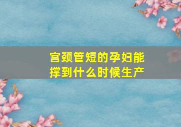 宫颈管短的孕妇能撑到什么时候生产