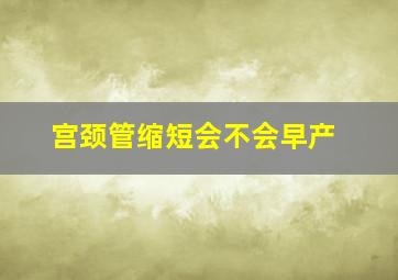 宫颈管缩短会不会早产