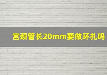 宫颈管长20mm要做环扎吗