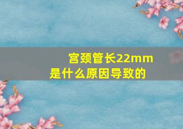 宫颈管长22mm是什么原因导致的