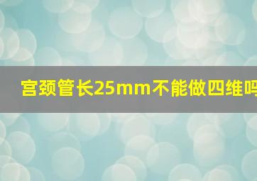 宫颈管长25mm不能做四维吗