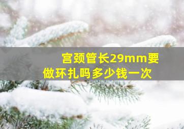 宫颈管长29mm要做环扎吗多少钱一次