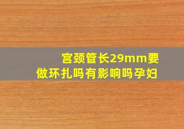 宫颈管长29mm要做环扎吗有影响吗孕妇