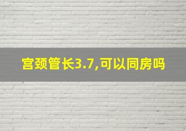 宫颈管长3.7,可以同房吗