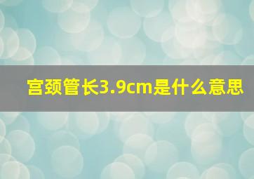 宫颈管长3.9cm是什么意思