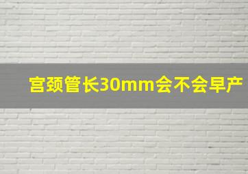 宫颈管长30mm会不会早产