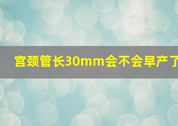 宫颈管长30mm会不会早产了