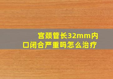 宫颈管长32mm内口闭合严重吗怎么治疗