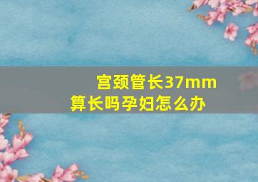 宫颈管长37mm算长吗孕妇怎么办