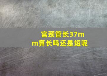 宫颈管长37mm算长吗还是短呢