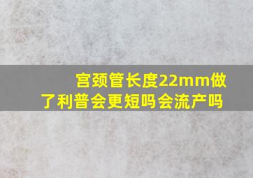 宫颈管长度22mm做了利普会更短吗会流产吗