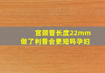 宫颈管长度22mm做了利普会更短吗孕妇