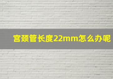 宫颈管长度22mm怎么办呢