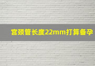 宫颈管长度22mm打算备孕