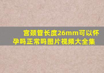 宫颈管长度26mm可以怀孕吗正常吗图片视频大全集