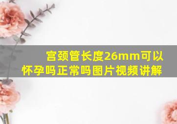 宫颈管长度26mm可以怀孕吗正常吗图片视频讲解