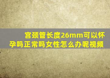 宫颈管长度26mm可以怀孕吗正常吗女性怎么办呢视频