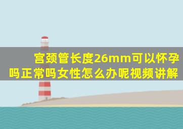 宫颈管长度26mm可以怀孕吗正常吗女性怎么办呢视频讲解