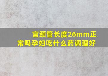 宫颈管长度26mm正常吗孕妇吃什么药调理好