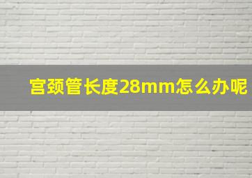 宫颈管长度28mm怎么办呢