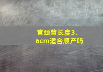 宫颈管长度3.6cm适合顺产吗