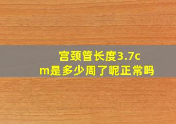 宫颈管长度3.7cm是多少周了呢正常吗