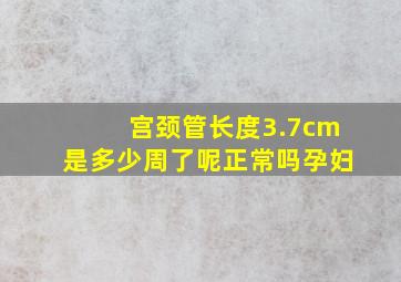 宫颈管长度3.7cm是多少周了呢正常吗孕妇