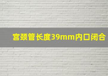 宫颈管长度39mm内口闭合