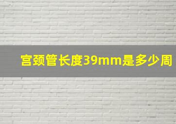 宫颈管长度39mm是多少周