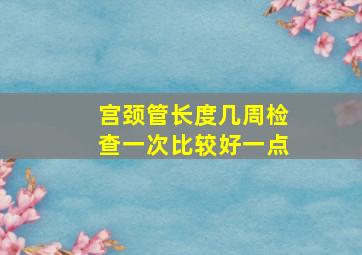 宫颈管长度几周检查一次比较好一点