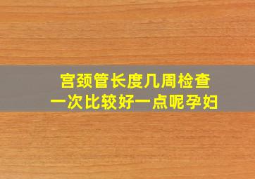 宫颈管长度几周检查一次比较好一点呢孕妇