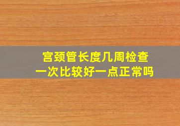 宫颈管长度几周检查一次比较好一点正常吗