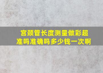 宫颈管长度测量做彩超准吗准确吗多少钱一次啊