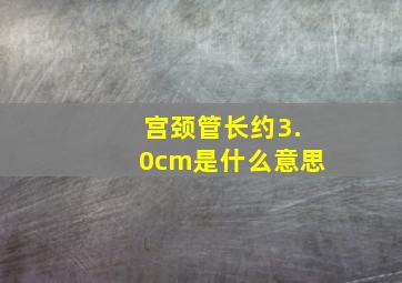 宫颈管长约3.0cm是什么意思