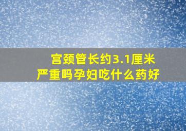 宫颈管长约3.1厘米严重吗孕妇吃什么药好