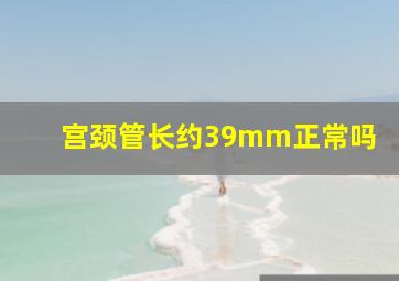 宫颈管长约39mm正常吗