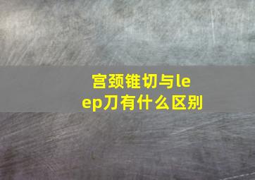 宫颈锥切与leep刀有什么区别