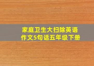 家庭卫生大扫除英语作文5句话五年级下册