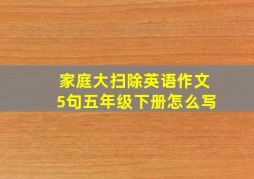 家庭大扫除英语作文5句五年级下册怎么写