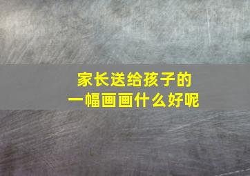 家长送给孩子的一幅画画什么好呢