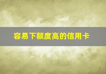 容易下额度高的信用卡