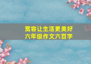 宽容让生活更美好六年级作文六百字