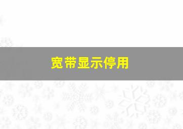 宽带显示停用