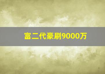 富二代豪刷9000万