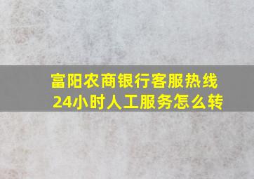 富阳农商银行客服热线24小时人工服务怎么转