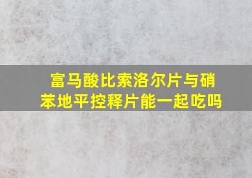 富马酸比索洛尔片与硝苯地平控释片能一起吃吗