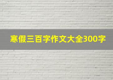 寒假三百字作文大全300字