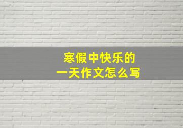 寒假中快乐的一天作文怎么写