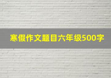 寒假作文题目六年级500字